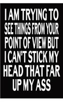 I Am Trying To See Things From Your Point Of View But I Can't Stick My Head That Far Up My Ass: Blank Lined Journal Funny Notebook, Office Coworkers Jokes