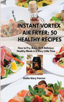 Instant Vortex Air Fryer 50 Healthy Recipes: How to Fry, Bake, Grill Delicious, Healthy Meals in a Very Little Time.