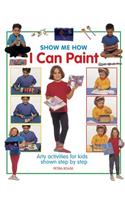 Show Me How I Can Paint: Arty Activities for Kids Shown Step by Step