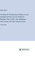 The Roots Of The Mountains; Wherein Is Told Somewhat Of The Lives Of The Men Of Burgdale, Their Friends, Their Neighbours, Their Foemen And Their Fellows In Arms: in large print