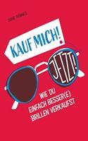Kauf mich! Jetzt!: Wie Du einfach besser(e) Brillen verkaufst