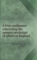 Free conference concerning the present revolution of affairs in England