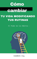 Poder de los Hábitos -: Cómo cambiar tu vida modificando tus rutinas