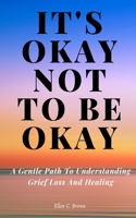 It's Okay Not to Be Okay: A Gentle Path to Understanding Grief Loss and Healing