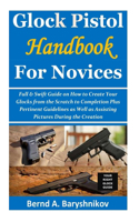 Glock Pistol Handbook for Novices: Full & Swift Guide on How to Create Your Glocks from the Scratch to Completion Plus Pertinent Guidelines as Well as Assisting Pictures During the Cr