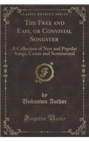The Free and Easy, or Convivial Songster: A Collection of New and Popular Songs, Comic and Sentimental (Classic Reprint)