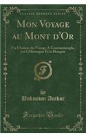 Mon Voyage Au Mont d'Or: Par l'Auteur Du Voyage a Constantinople, Par l'Allemagne Et La Hongrie (Classic Reprint): Par l'Auteur Du Voyage a Constantinople, Par l'Allemagne Et La Hongrie (Classic Reprint)