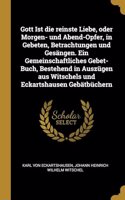 Gott Ist die reinste Liebe, oder Morgen- und Abend-Opfer, in Gebeten, Betrachtungen und Gesängen. Ein Gemeinschaftliches Gebet-Buch, Bestehend in Auszügen aus Witschels und Eckartshausen Gebätbüchern