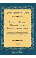 Riedel's Codex Diplomaticus Brandenburgensis, Vol. 11: Sammlung der Urkunden, Chroniken und Sonstigen Geschichtsquellen für die Geschichte der Mark Brandenburg und Ihrer Regenten (Classic Reprint)