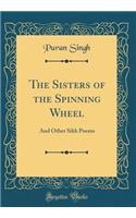 The Sisters of the Spinning Wheel: And Other Sikh Poems (Classic Reprint)