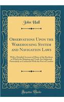 Observations Upon the Warehousing System and Navigation Laws: With a Detailed Account of Many of the Burthens to Which the Shipping and Trade Are Subjected, Particularly as Connected with the Port of London (Classic Reprint): With a Detailed Account of Many of the Burthens to Which the Shipping and Trade Are Subjected, Particularly as Connected with the Port of London (Cl