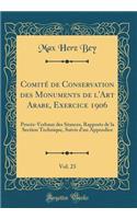 Comité de Conservation des Monuments de l'Art Arabe, Exercice 1906, Vol. 23: Procès-Verbaux des Séances, Rapports de la Section Technique, Suivis d'un Appendice (Classic Reprint)