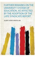 Further Remarks on the University System of Education, as Affected by the Adoption of the Late Syndicate Report
