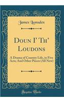 Doun I' Th' Loudons: A Drama of Country Life, in Five Acts; And Other Pieces (All New) (Classic Reprint): A Drama of Country Life, in Five Acts; And Other Pieces (All New) (Classic Reprint)