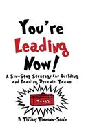 You're Leading Now! A Six-Step Strategy for Building and Leading Dynamic Teams