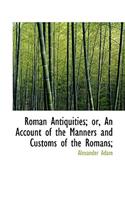 Roman Antiquities; Or, an Account of the Manners and Customs of the Romans;