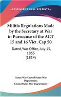 Militia Regulations Made by the Secretary at War in Pursuance of the ACT 15 and 16 Vict. Cap 50