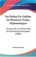 Du Defaut de Validite de Plusieurs Traites Diplomatiques: Conclus Par La France Avec Les Puissances Etrangeres (1880)