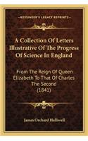 A Collection Of Letters Illustrative Of The Progress Of Science In England: From The Reign Of Queen Elizabeth To That Of Charles The Second (1841)(English)