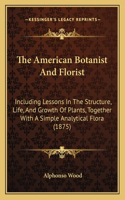 American Botanist And Florist: Including Lessons In The Structure, Life, And Growth Of Plants, Together With A Simple Analytical Flora (1875)