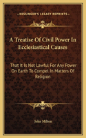 A Treatise Of Civil Power In Ecclesiastical Causes: That It Is Not Lawful For Any Power On Earth To Compel In Matters Of Religion