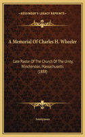 A Memorial Of Charles H. Wheeler: Late Pastor Of The Church Of The Unity, Winchendon, Massachusetts (1888)