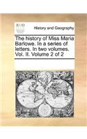 The History of Miss Maria Barlowe. in a Series of Letters. in Two Volumes. Vol. II. Volume 2 of 2