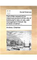 Part of the Sequel of the Historical Account of the City of Edinburgh's Duty on Ale, and Management Thereof. by Andrew Chalmer ...