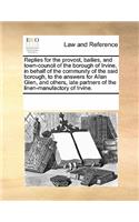 Replies for the Provost, Bailies, and Town-Council of the Borough of Irvine, in Behalf of the Community of the Said Borough, to the Answers for Allan Glen, and Others, Late Partners of the Linen-Manufactory of Irvine.