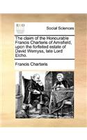 The Claim of the Honourable Francis Charteris of Amisfield, Upon the Forfeited Estate of David Wemyss, Late Lord Elcho.