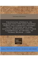 Pseudodoxia Epidemica, Or, Enquiries Into Very Many Received Tenents and Commonly Presumed Truths Together with Some Marginal Observations, and a Table Alphabeticall at the End / By Thomas Browne ... (1650)