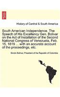 South American Independence. the Speech of His Excellency Gen. Bolivar on the Act of Installation of the Second National Congress of Venezuela, Feb. 15, 1819 ... with an Accurate Account of the Proceedings, Etc.