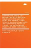 Interpretations, Rulings, and Explanations on Questions Raised Regarding the Laws, Rules, and Instructions for Inspection and Testing of Locomotives and Tenders and Their Appurtenances. Issued to Clarify and Render Uniform Understanding of the Requ