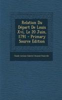 Relation Du Depart de Louis XVI, Le 20 Juin, 1791 - Primary Source Edition
