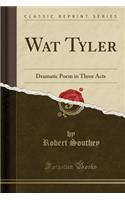 Wat Tyler: Dramatic Poem in Three Acts (Classic Reprint): Dramatic Poem in Three Acts (Classic Reprint)