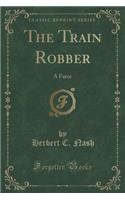 The Train Robber: A Farce (Classic Reprint): A Farce (Classic Reprint)