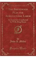 The Brentwood Plan for Agricultural Labor: An Interview Conducted by Willa Klug Baum (Classic Reprint): An Interview Conducted by Willa Klug Baum (Classic Reprint)