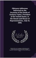 Obituary Addresses Delivered on the Occasion of the Death of Zachary Taylor, President of the United States, in the Senate and House of Representatives, July 10, 1850;