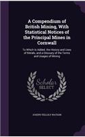 Compendium of British Mining, With Statistical Notices of the Principal Mines in Cornwall: To Which Is Added. the History and Uses of Metals, and a Glossary of the Terms and Usages of Mining