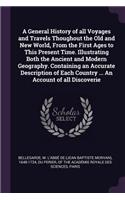 A General History of all Voyages and Travels Thoughout the Old and New World, From the First Ages to This Present Time. Illustrating Both the Ancient and Modern Geography. Containing an Accurate Description of Each Country ... An Account of all Dis