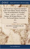 Reports of Cases Argued and Adjudged in the Court of King's Bench, During the Time of Lord Mansfield's Presiding ... from ... 1756, to ... 1772. in Five Volumes. by Sir James Burrow, ... Vol. V. ... the Second Edition, Corrected; ... of 5; Volume 5