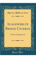 AusgewÃ¤hlte Briefe Ciceros: FÃ¼r Den Schulgebrauch (Classic Reprint)