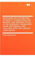 Discourse on the Method of Rightly Conducting the Reason, and Seeking Truth in the Sciences. Translated from the French, and Collated with the Latin by John Veitch