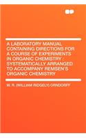 A Laboratory Manual Containing Directions for a Course of Experiments in Organic Chemistry: Systematically Arranged to Accompany Remsen's Organic Ch: Systematically Arranged to Accompany Remsen's Organic Ch