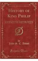 History of King Philip: Sovereign Chief of the Wampanoags, Including the Early History of the Settlers of New England (Classic Reprint): Sovereign Chief of the Wampanoags, Including the Early History of the Settlers of New England (Classic Reprint)