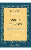 Annals of CÃ¦sar: A Critical Biography with a Survey of the Sources, for More Advanced Students of Ancient History and Particularly for the Use and Service of Instructors in CÃ¦sar (Classic Reprint)