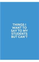 Things I Want to Say to My Students But Can't