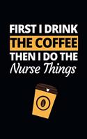 First I Drink The Coffee Then I Do The Nursing Things