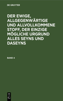 Ewige, Allgegenwärtige Und Allvollkommene Stoff, Der Einzige Mögliche Urgrund Alles Seyns Und Daseyns. Band 4