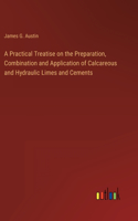 Practical Treatise on the Preparation, Combination and Application of Calcareous and Hydraulic Limes and Cements